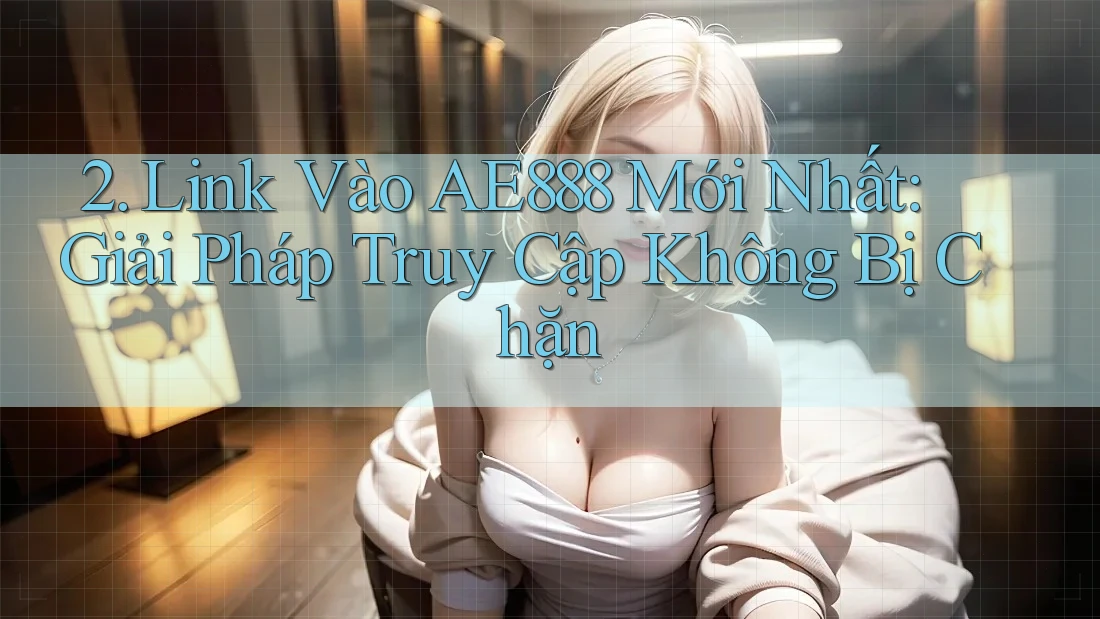 2. Link Vào AE888 Mới Nhất: Giải Pháp Truy Cập Không Bị Chặn