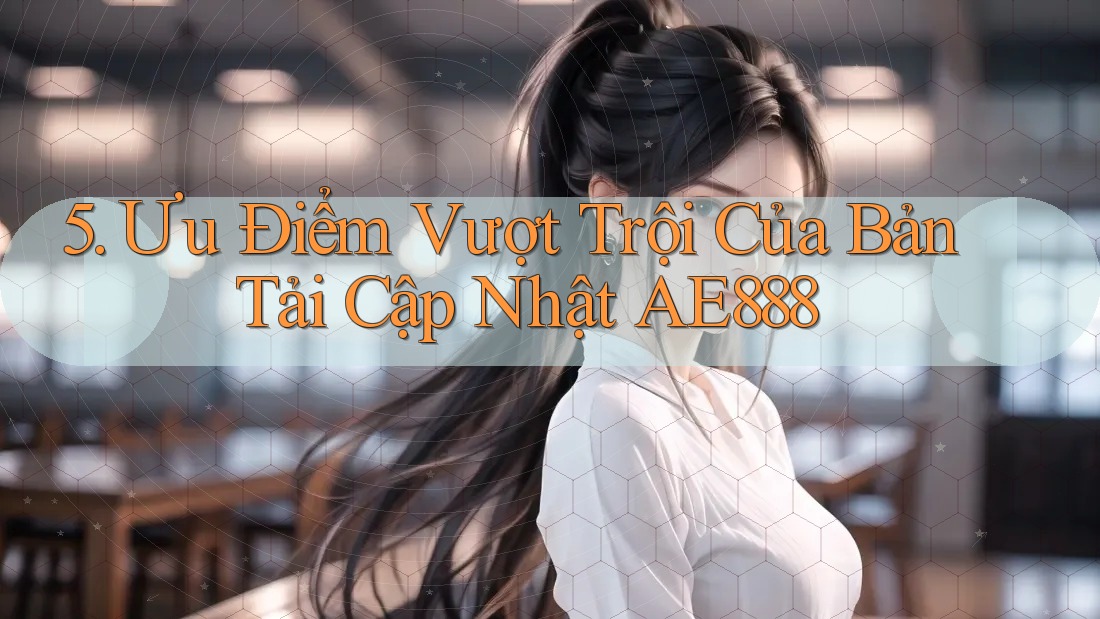 5. Ưu Điểm Vượt Trội Của Bản Tải Cập Nhật AE888 5. Ưu Điểm Vượt Trội Của Bản Tải Cập Nhật AE888