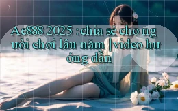 Ae888 2025 chia sẻ cho người chơi lâu năm video hướng dẫn