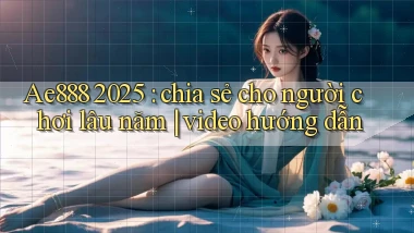Ae888 2025 chia sẻ cho người chơi lâu năm video hướng dẫn