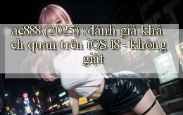 ae888 (2025) đánh giá khách quan trên iOS 18   không giật