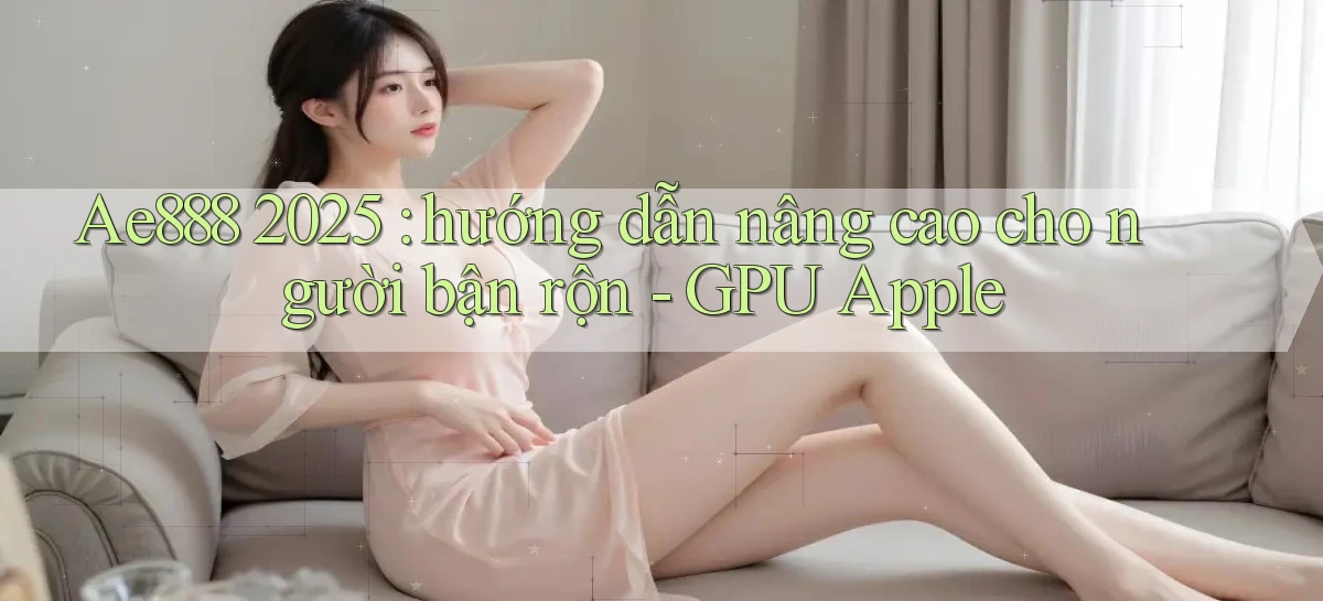 Ae888 2025 hướng dẫn nâng cao cho người bận rộn   GPU Apple