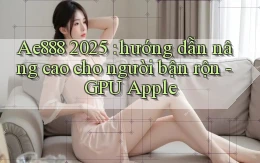 Ae888 2025 hướng dẫn nâng cao cho người bận rộn   GPU Apple
