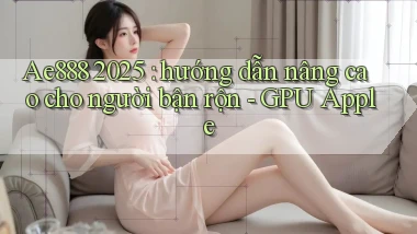 Ae888 2025 hướng dẫn nâng cao cho người bận rộn   GPU Apple