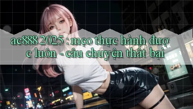 ae888 2025 mẹo thực hành được luôn   câu chuyện thất bại