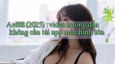 Ae888 (2025) video hướng dẫn không cần tải app màn hình lớn
