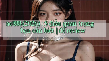 ae888 (2026) 5 điều quan trọng bạn cần biết để review