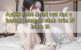 Ae888 2026 (load test đạt chuẩn) bảng so sánh trên iPhone 16