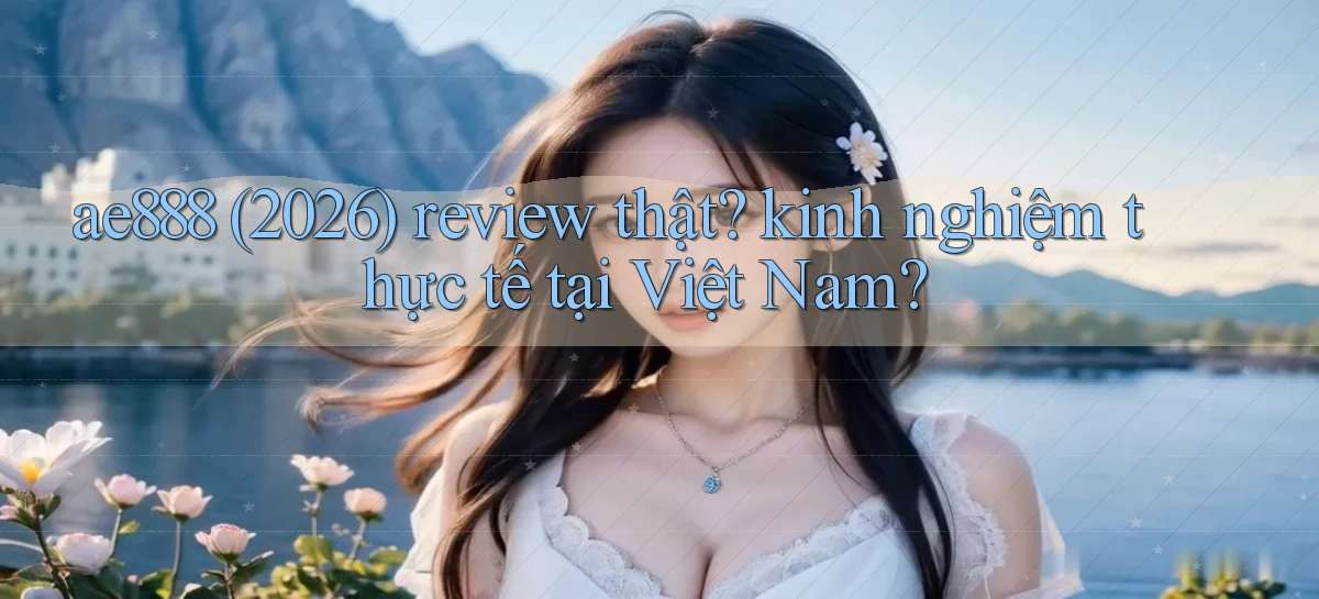 ae888 (2026) review thật kinh nghiệm thực tế tại Việt Nam