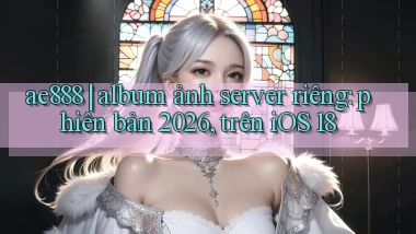 ae888 album ảnh server riêng phiên bản 2026, trên iOS 18
