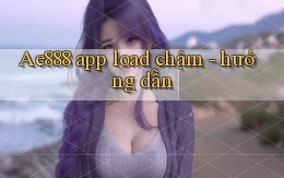 Ae888 app load chậm   hướng dẫn