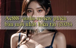 Ae888 audio review phiên bản mới nhất hiện tại (2026)