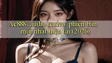 Ae888 audio review phiên bản mới nhất hiện tại (2026)