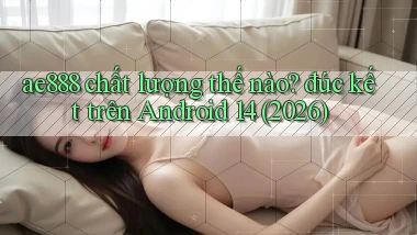 ae888 chất lượng thế nào đúc kết trên Android 14 (2026)