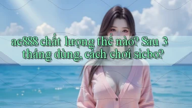 ae888 chất lượng thế nào sau 3 tháng dùng, cách chơi sicbo