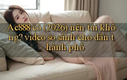 Ae888 có (2026) nên tải không video so sánh cho dân thành phố