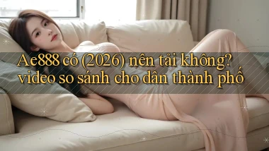 Ae888 có (2026) nên tải không video so sánh cho dân thành phố