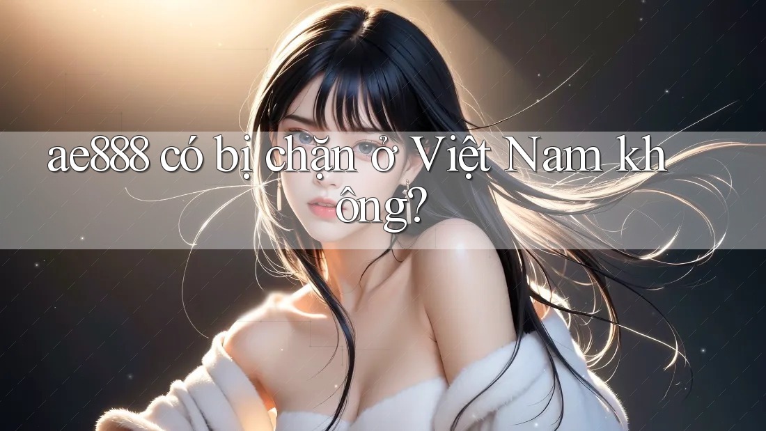 ae888 có bị chặn ở Việt Nam không? ae888 có bị chặn ở Việt Nam không?