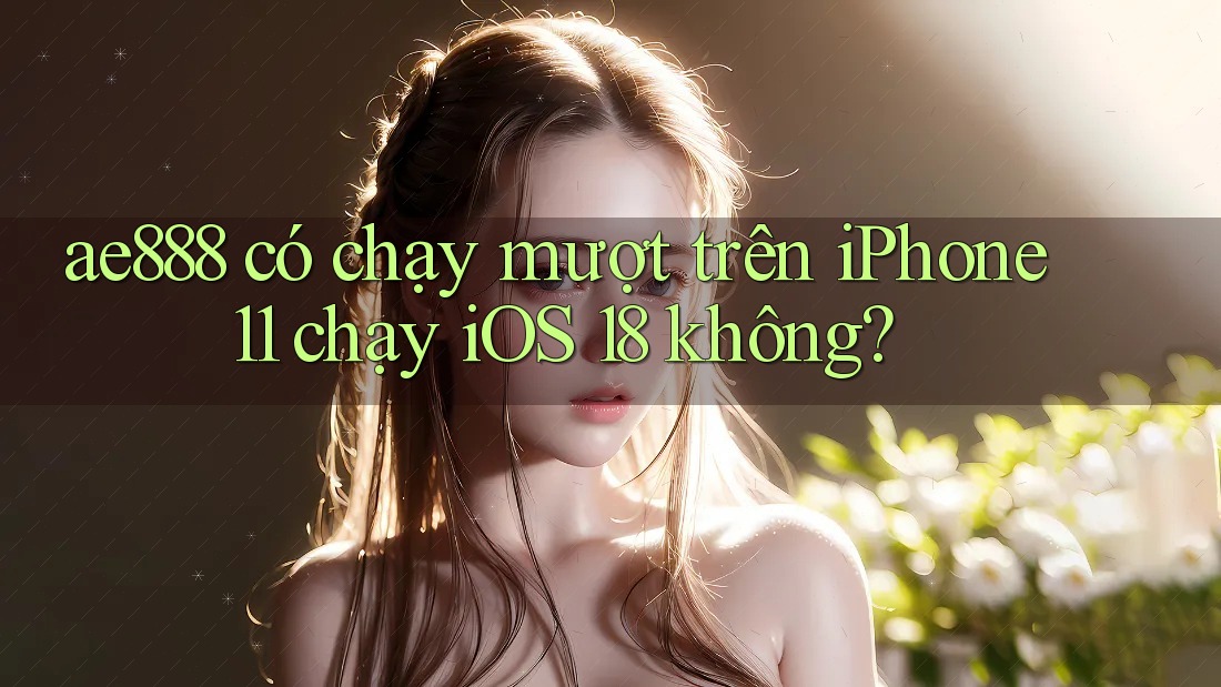 ae888 có chạy mượt trên iPhone 11 chạy iOS 18 không? ae888 có chạy mượt trên iPhone 11 chạy iOS 18 không?