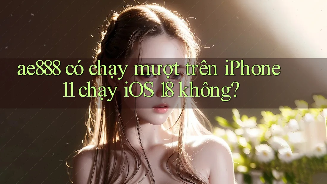 ae888 có chạy mượt trên iPhone 11 chạy iOS 18 không? ae888 có chạy mượt trên iPhone 11 chạy iOS 18 không?