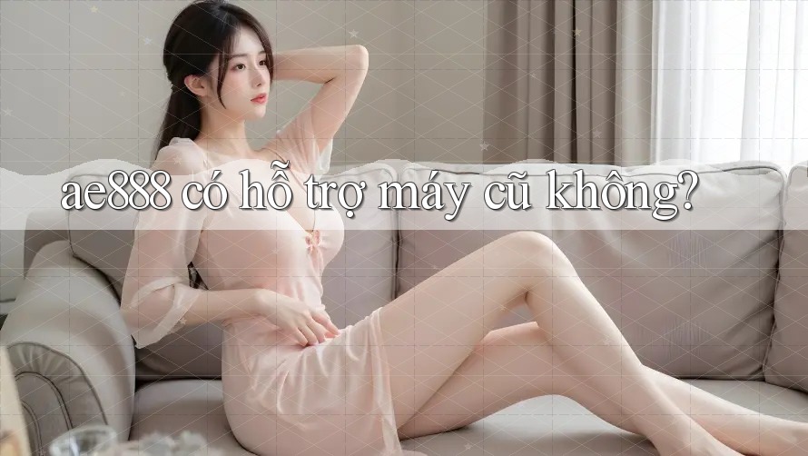 ae888 có hỗ trợ máy cũ không?
