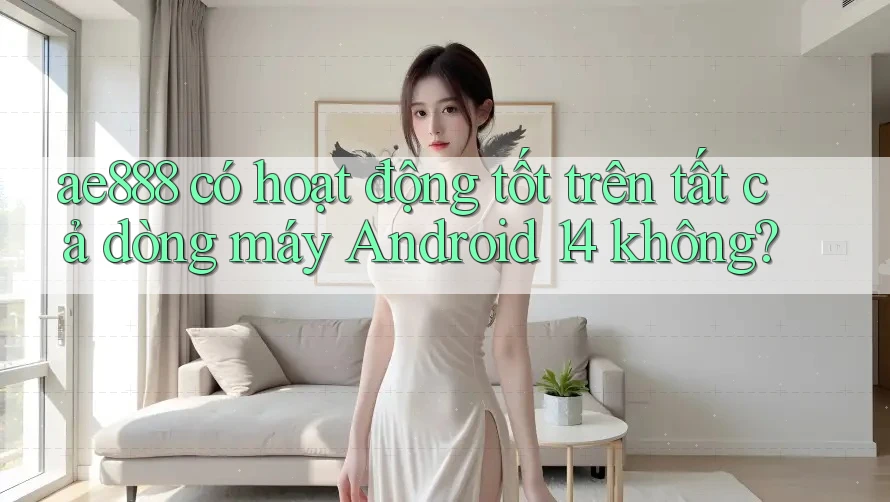 ae888 có hoạt động tốt trên tất cả dòng máy Android 14 không? ae888 có hoạt động tốt trên tất cả dòng máy Android 14 không?