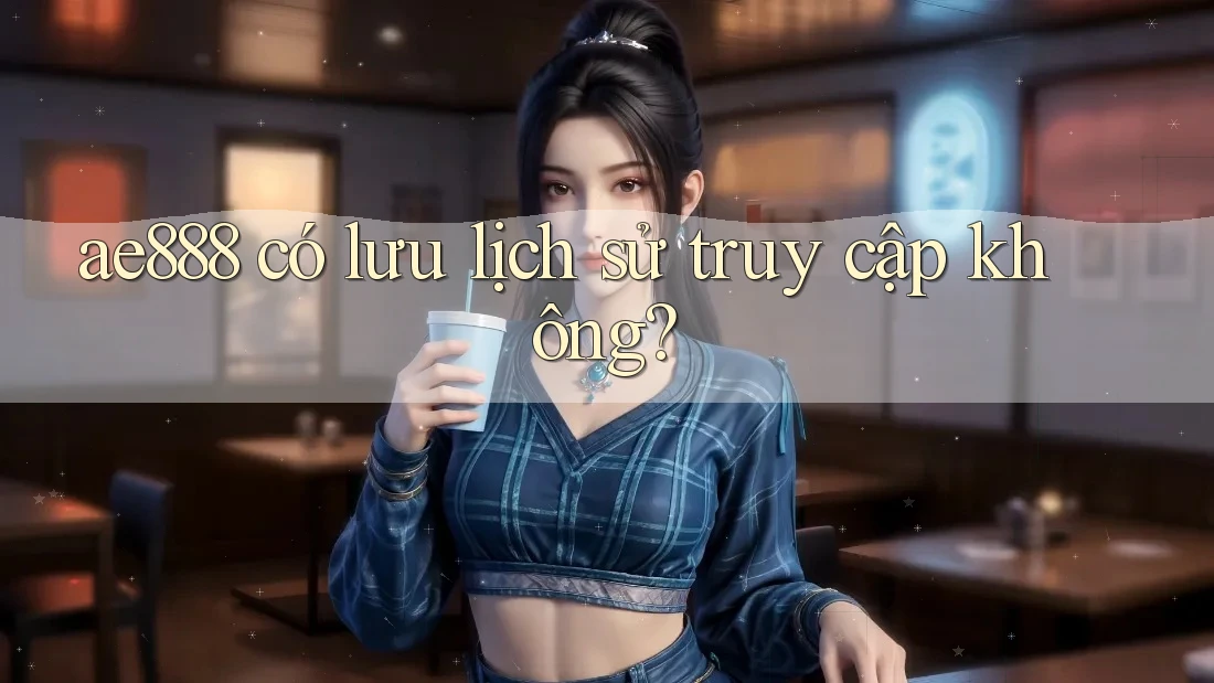 ae888 có lưu lịch sử truy cập không? ae888 có lưu lịch sử truy cập không?