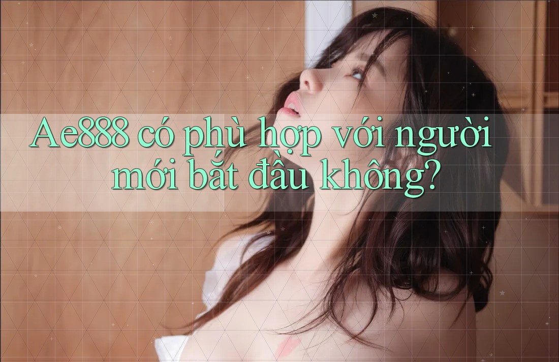 Ae888 có phù hợp với người mới bắt đầu không? Ae888 có phù hợp với người mới bắt đầu không?