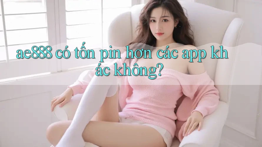 ae888 có tốn pin hơn các app khác không? ae888 có tốn pin hơn các app khác không?