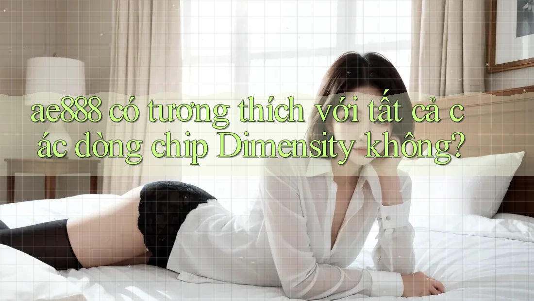 ae888 có tương thích với tất cả các dòng chip Dimensity không?