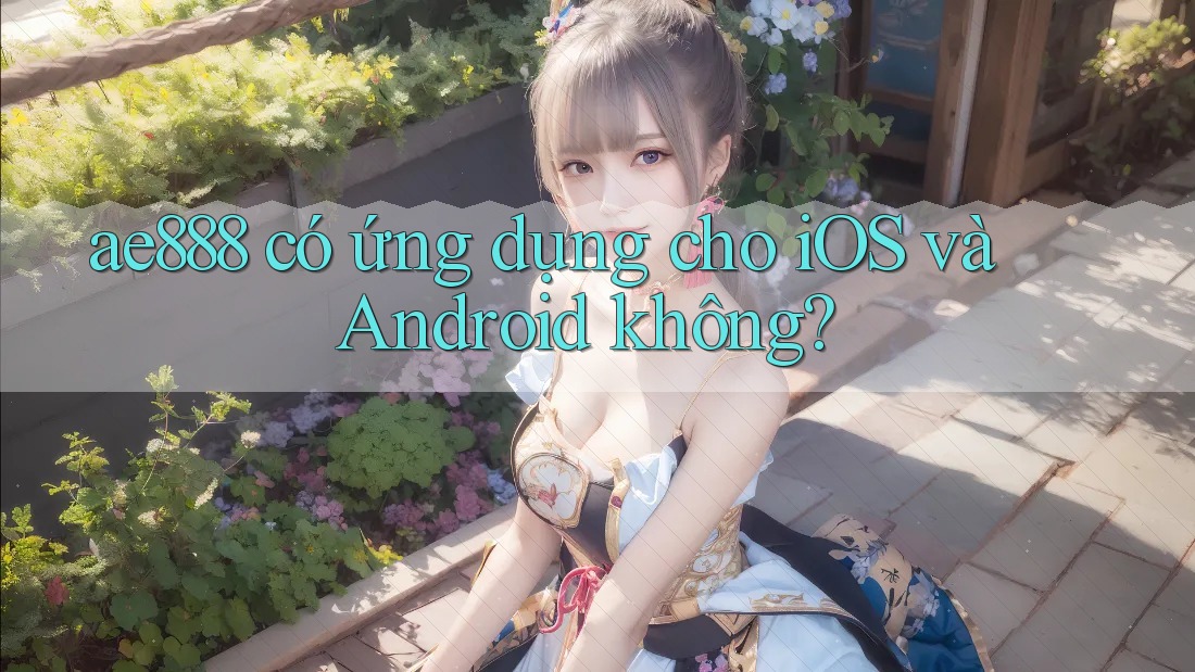 ae888 có ứng dụng cho iOS và Android không? ae888 có ứng dụng cho iOS và Android không?