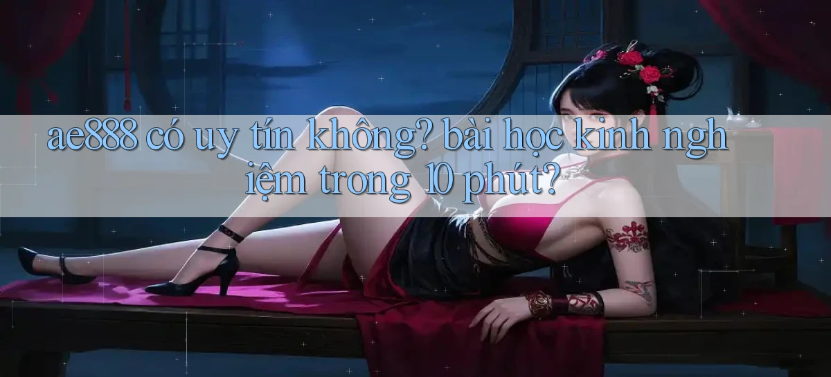 ae888 có uy tín không bài học kinh nghiệm trong 10 phút