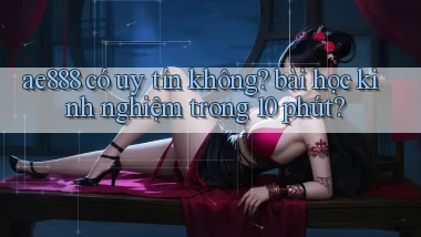 ae888 có uy tín không bài học kinh nghiệm trong 10 phút