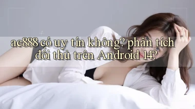 ae888 có uy tín không phân tích đối thủ trên Android 14