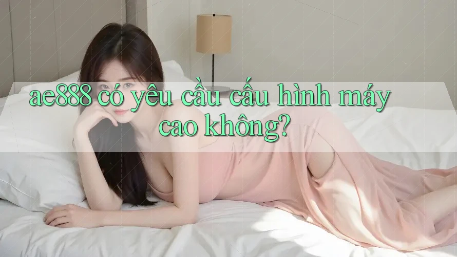 ae888 có yêu cầu cấu hình máy cao không?