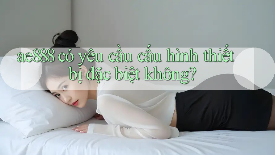 ae888 có yêu cầu cấu hình thiết bị đặc biệt không? ae888 có yêu cầu cấu hình thiết bị đặc biệt không?