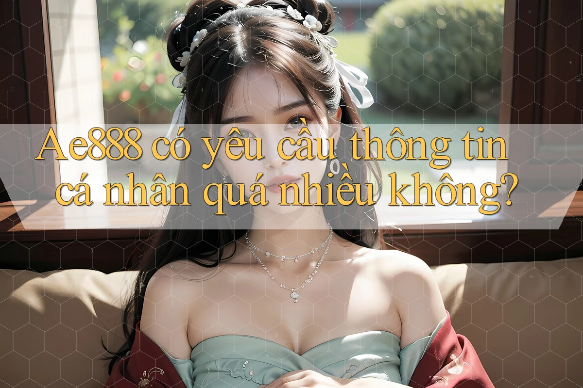 Ae888 có yêu cầu thông tin cá nhân quá nhiều không? Ae888 có yêu cầu thông tin cá nhân quá nhiều không?