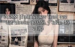Ae888 full review load test đạt chuẩn (2026), ý kiến độc lập