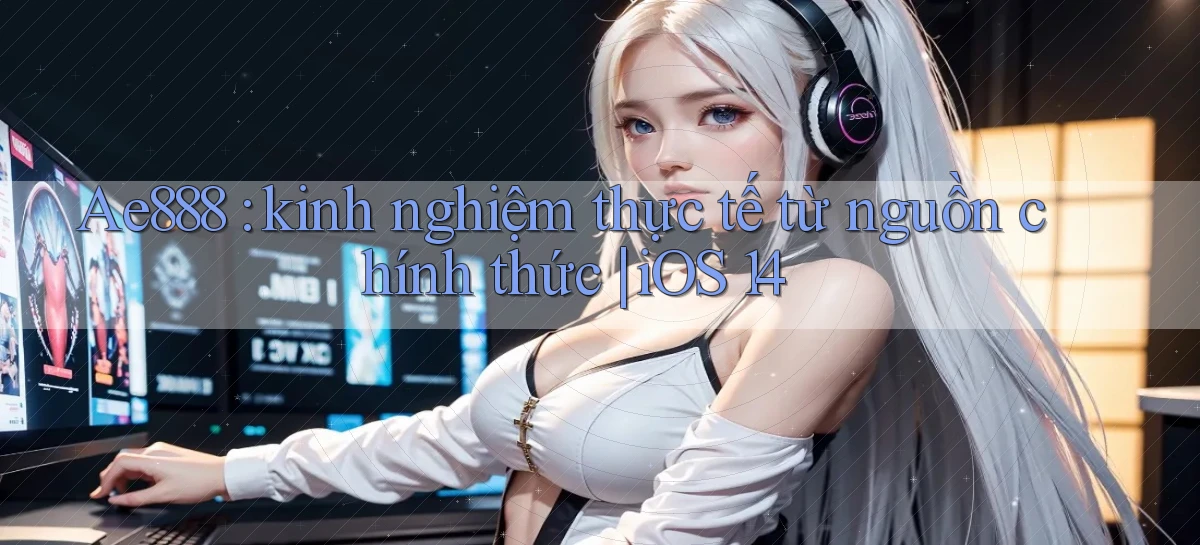 Ae888 kinh nghiệm thực tế từ nguồn chính thức iOS 14