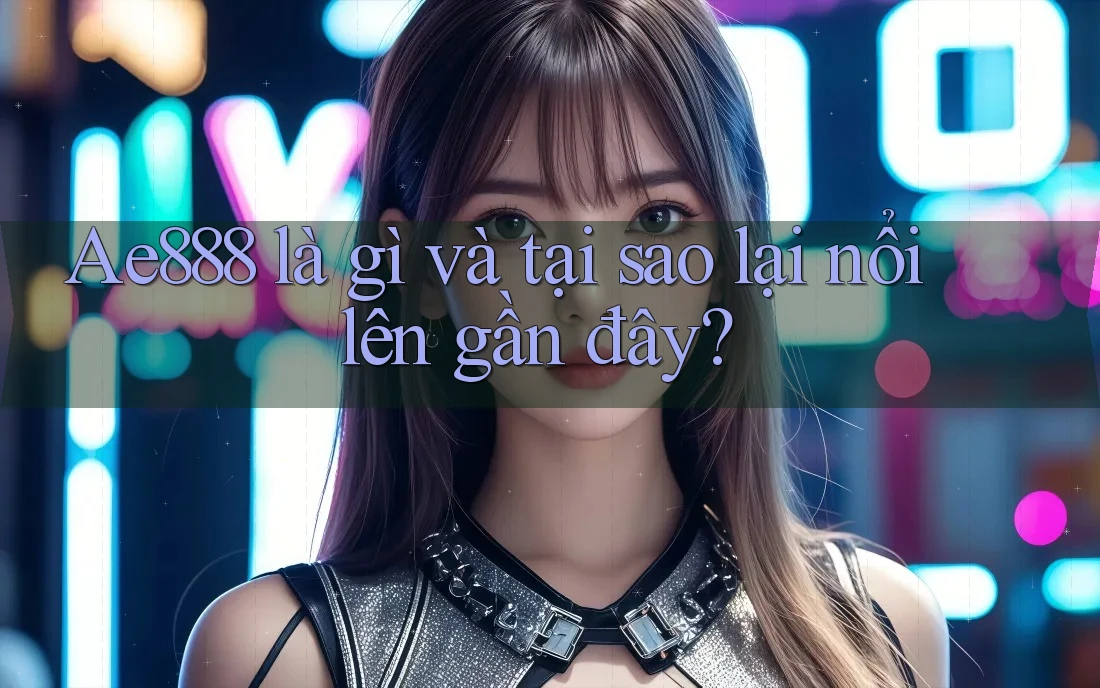 Ae888 là gì và tại sao lại nổi lên gần đây? Ae888 là gì và tại sao lại nổi lên gần đây?