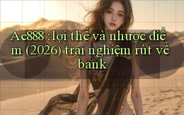 Ae888 lợi thế và nhược điểm (2026) trải nghiệm rút về bank