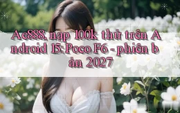 Ae888, nạp 100k thử trên Android 15 Poco F6   phiên bản 2027