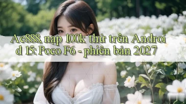 Ae888, nạp 100k thử trên Android 15 Poco F6   phiên bản 2027