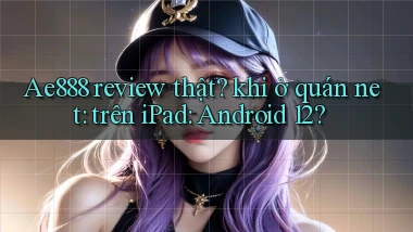 Ae888 review thật khi ở quán net trên iPad Android 12