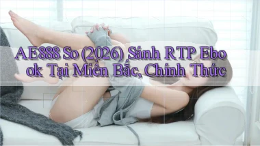 Ae888 so (2026) sánh RTP ebook tại miền Bắc, chính thức