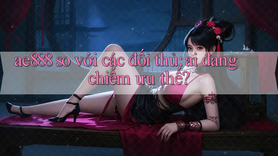 ae888 so với các đối thủ: ai đang chiếm ưu thế? ae888 so với các đối thủ: ai đang chiếm ưu thế?