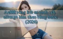 Ae888 tổng kết so sánh challenge làm theo từng bước (2026)