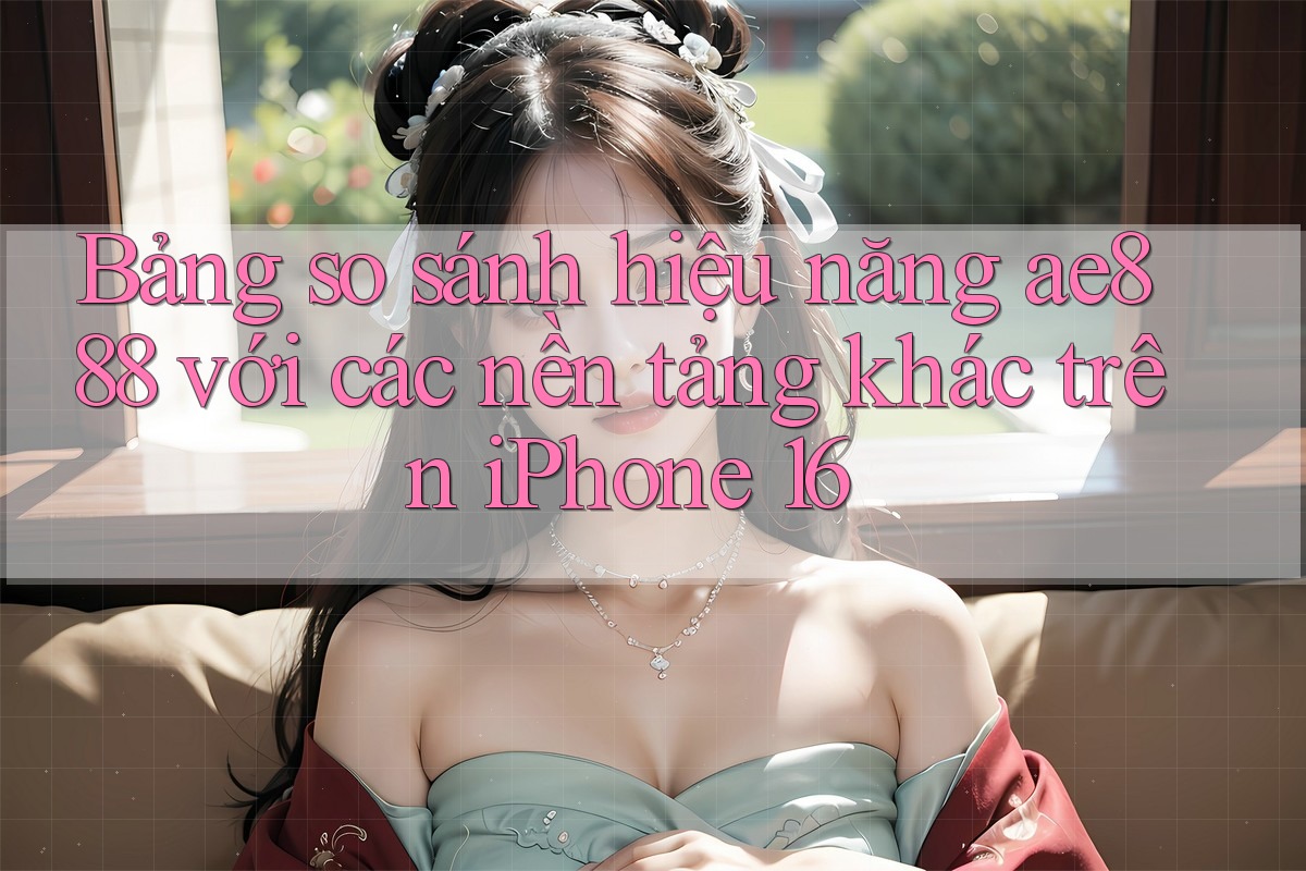 Bảng so sánh hiệu năng ae888 với các nền tảng khác trên iPhone 16 Bảng so sánh hiệu năng ae888 với các nền tảng khác trên iPhone 16