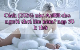 Cách (2026) nào Ae888 cho người chơi lâu năm nạp 50k thử