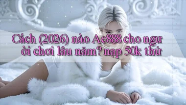 Cách (2026) nào Ae888 cho người chơi lâu năm nạp 50k thử